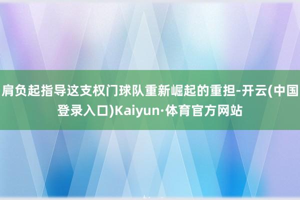 肩负起指导这支权门球队重新崛起的重担-开云(中国登录入口)Kaiyun·体育官方网站