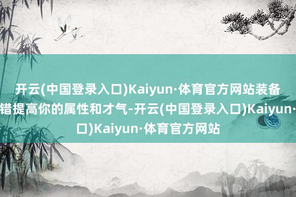 开云(中国登录入口)Kaiyun·体育官方网站装备聘用：装备不错提高你的属性和才气-开云(中国登录入口)Kaiyun·体育官方网站