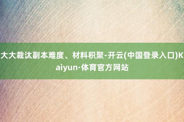 大大裁汰副本难度、材料积聚-开云(中国登录入口)Kaiyun·体育官方网站