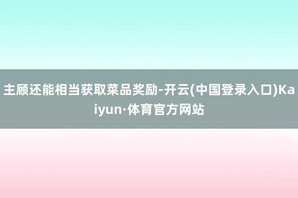 主顾还能相当获取菜品奖励-开云(中国登录入口)Kaiyun·体育官方网站