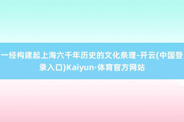 一经构建起上海六千年历史的文化条理-开云(中国登录入口)Kaiyun·体育官方网站