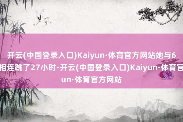 开云(中国登录入口)Kaiyun·体育官方网站她与6名舞伴相连跳了27小时-开云(中国登录入口)Kaiyun·体育官方网站