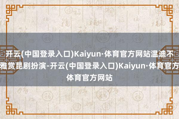 开云(中国登录入口)Kaiyun·体育官方网站温迪不仅不雅赏昆剧扮演-开云(中国登录入口)Kaiyun·体育官方网站