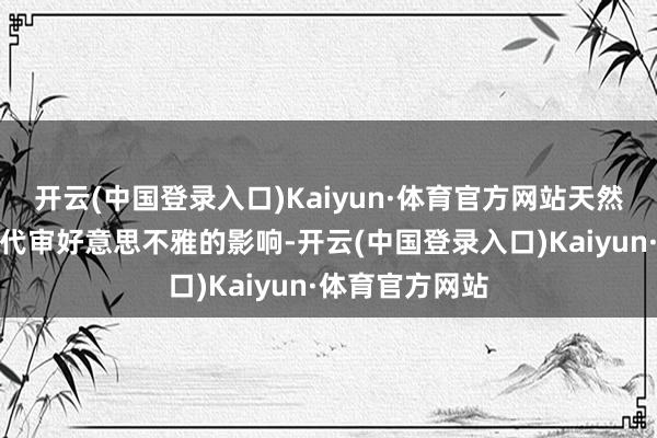 开云(中国登录入口)Kaiyun·体育官方网站天然会受到不同庚代审好意思不雅的影响-开云(中国登录入口)Kaiyun·体育官方网站