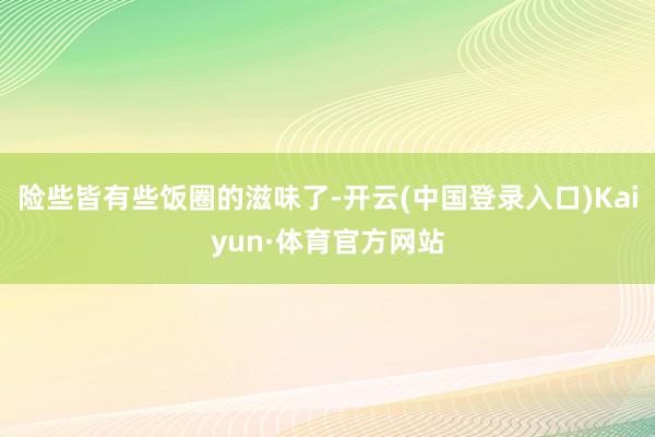 险些皆有些饭圈的滋味了-开云(中国登录入口)Kaiyun·体育官方网站