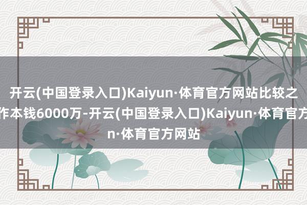 开云(中国登录入口)Kaiyun·体育官方网站比较之下前作本钱6000万-开云(中国登录入口)Kaiyun·体育官方网站