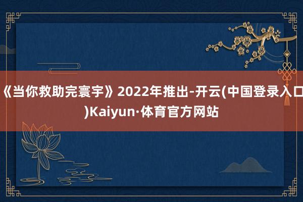 《当你救助完寰宇》2022年推出-开云(中国登录入口)Kaiyun·体育官方网站