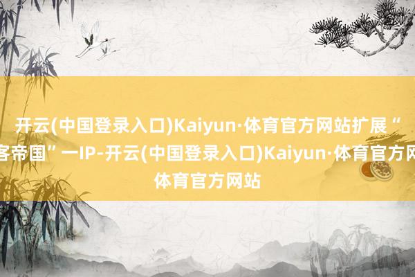 开云(中国登录入口)Kaiyun·体育官方网站扩展“黑客帝国”一IP-开云(中国登录入口)Kaiyun·体育官方网站