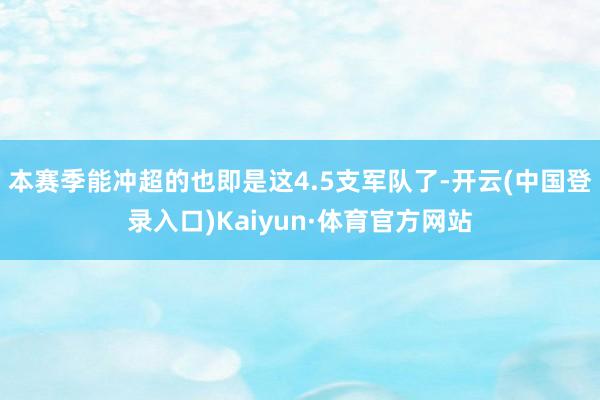 本赛季能冲超的也即是这4.5支军队了-开云(中国登录入口)Kaiyun·体育官方网站