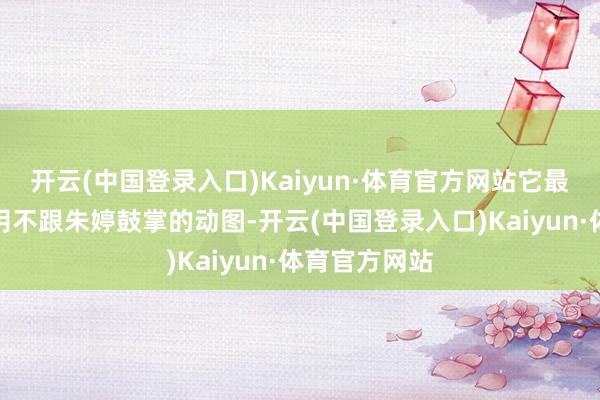 开云(中国登录入口)Kaiyun·体育官方网站它最早发布袁心玥不跟朱婷鼓掌的动图-开云(中国登录入口)Kaiyun·体育官方网站