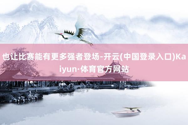 也让比赛能有更多强者登场-开云(中国登录入口)Kaiyun·体育官方网站