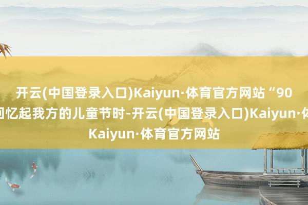 开云(中国登录入口)Kaiyun·体育官方网站“90后”的陈晨回忆起我方的儿童节时-开云(中国登录入口)Kaiyun·体育官方网站