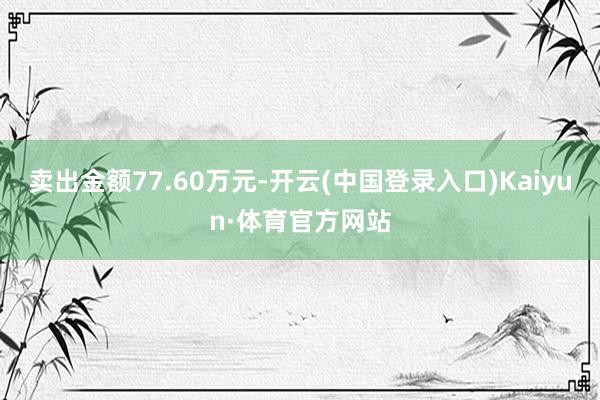 卖出金额77.60万元-开云(中国登录入口)Kaiyun·体育官方网站