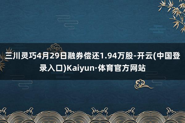 三川灵巧4月29日融券偿还1.94万股-开云(中国登录入口)Kaiyun·体育官方网站