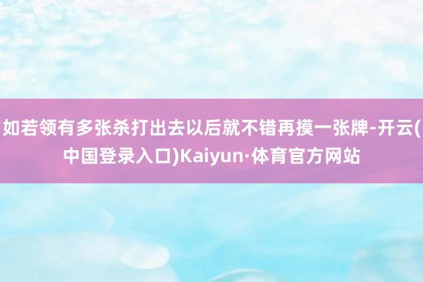 如若领有多张杀打出去以后就不错再摸一张牌-开云(中国登录入口)Kaiyun·体育官方网站