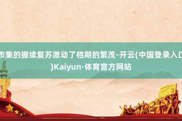 市集的握续复苏激动了档期的繁茂-开云(中国登录入口)Kaiyun·体育官方网站