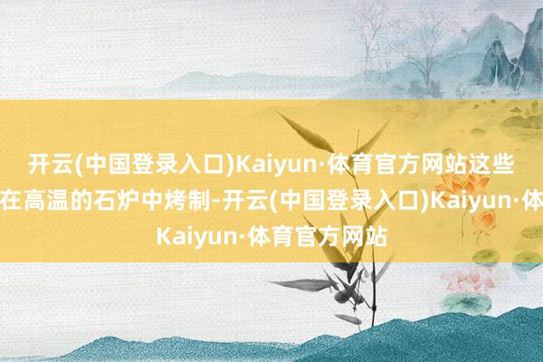 开云(中国登录入口)Kaiyun·体育官方网站这些通俗的食材在高温的石炉中烤制-开云(中国登录入口)Kaiyun·体育官方网站