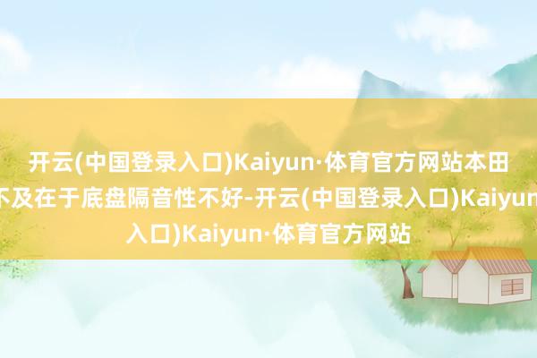 开云(中国登录入口)Kaiyun·体育官方网站本田念念域最大的不及在于底盘隔音性不好-开云(中国登录入口)Kaiyun·体育官方网站