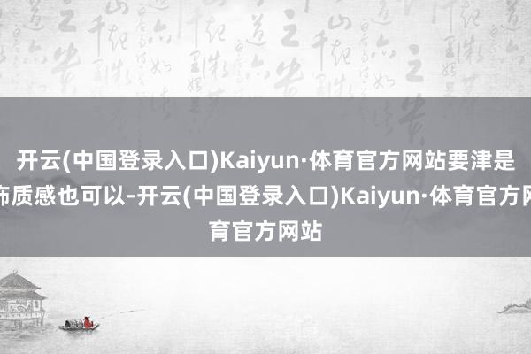 开云(中国登录入口)Kaiyun·体育官方网站要津是内饰质感也可以-开云(中国登录入口)Kaiyun·体育官方网站