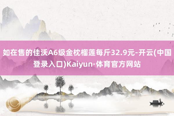 如在售的佳沃A6级金枕榴莲每斤32.9元-开云(中国登录入口)Kaiyun·体育官方网站