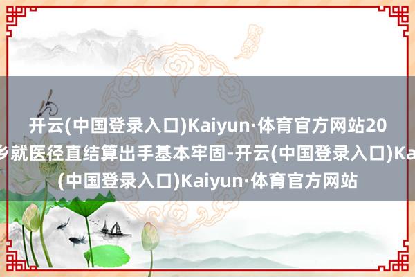 开云(中国登录入口)Kaiyun·体育官方网站2024年一季度跨省他乡就医径直结算出手基本牢固-开云(中国登录入口)Kaiyun·体育官方网站