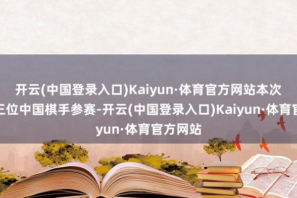 开云(中国登录入口)Kaiyun·体育官方网站本次比赛有三位中国棋手参赛-开云(中国登录入口)Kaiyun·体育官方网站