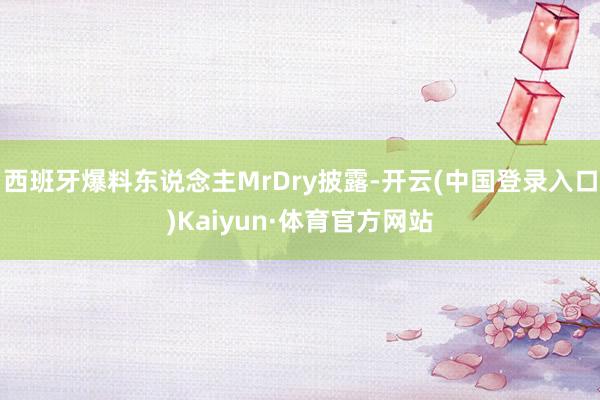 西班牙爆料东说念主MrDry披露-开云(中国登录入口)Kaiyun·体育官方网站