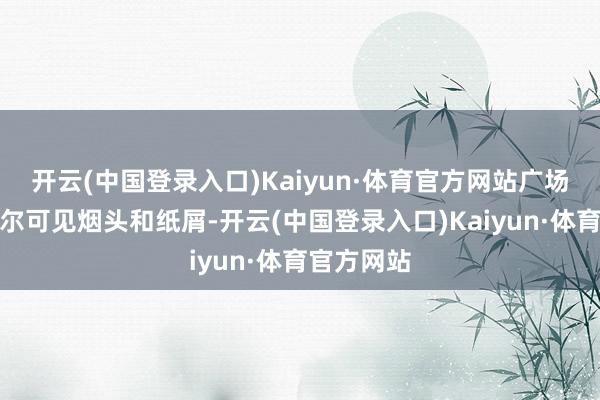 开云(中国登录入口)Kaiyun·体育官方网站广场谈路上偶尔可见烟头和纸屑-开云(中国登录入口)Kaiyun·体育官方网站