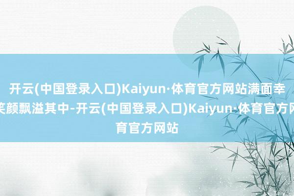 开云(中国登录入口)Kaiyun·体育官方网站满面幸福笑颜飘溢其中-开云(中国登录入口)Kaiyun·体育官方网站