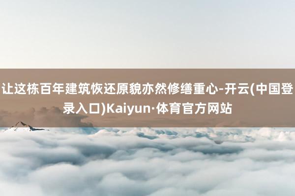 让这栋百年建筑恢还原貌亦然修缮重心-开云(中国登录入口)Kaiyun·体育官方网站