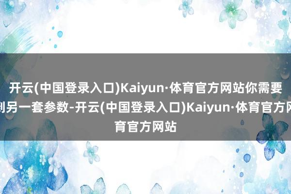 开云(中国登录入口)Kaiyun·体育官方网站你需要找到另一套参数-开云(中国登录入口)Kaiyun·体育官方网站