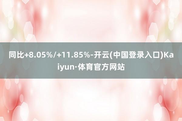 同比+8.05%/+11.85%-开云(中国登录入口)Kaiyun·体育官方网站