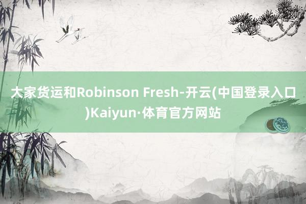 大家货运和Robinson Fresh-开云(中国登录入口)Kaiyun·体育官方网站