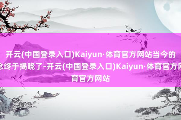 开云(中国登录入口)Kaiyun·体育官方网站当今的悬念终于揭晓了-开云(中国登录入口)Kaiyun·体育官方网站