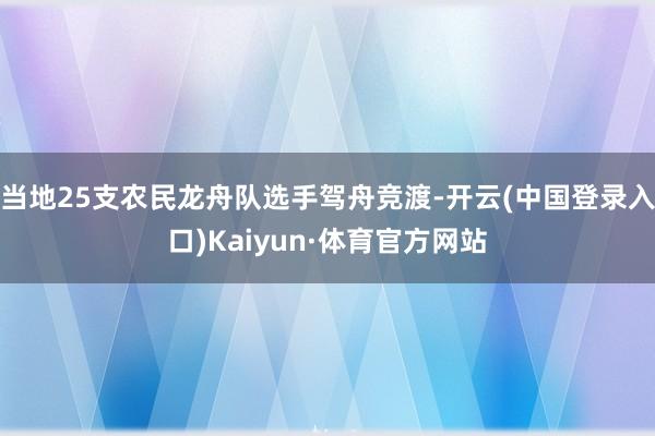 当地25支农民龙舟队选手驾舟竞渡-开云(中国登录入口)Kaiyun·体育官方网站