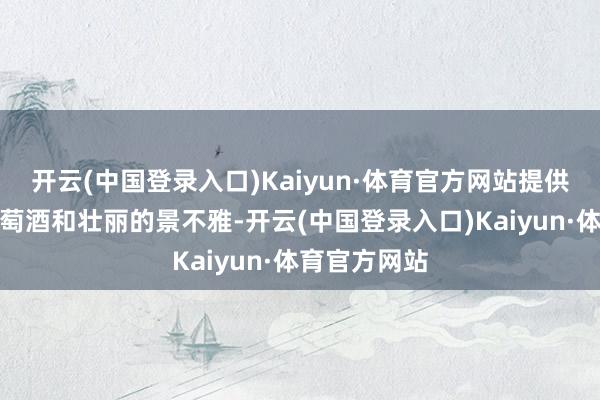 开云(中国登录入口)Kaiyun·体育官方网站提供了一流的葡萄酒和壮丽的景不雅-开云(中国登录入口)Kaiyun·体育官方网站