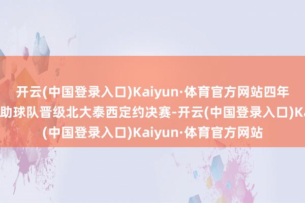 开云(中国登录入口)Kaiyun·体育官方网站四年大学糊口他每年齐匡助球队晋级北大泰西定约决赛-开云(中国登录入口)Kaiyun·体育官方网站