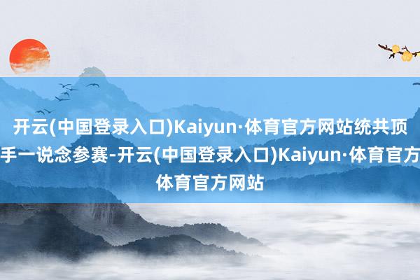 开云(中国登录入口)Kaiyun·体育官方网站统共顶尖选手一说念参赛-开云(中国登录入口)Kaiyun·体育官方网站