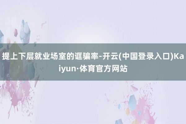 提上下层就业场室的诓骗率-开云(中国登录入口)Kaiyun·体育官方网站