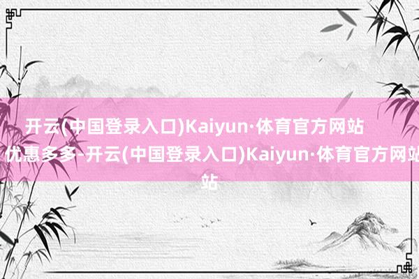 开云(中国登录入口)Kaiyun·体育官方网站        优惠多多-开云(中国登录入口)Kaiyun·体育官方网站