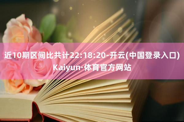 近10期区间比共计22:18:20-开云(中国登录入口)Kaiyun·体育官方网站