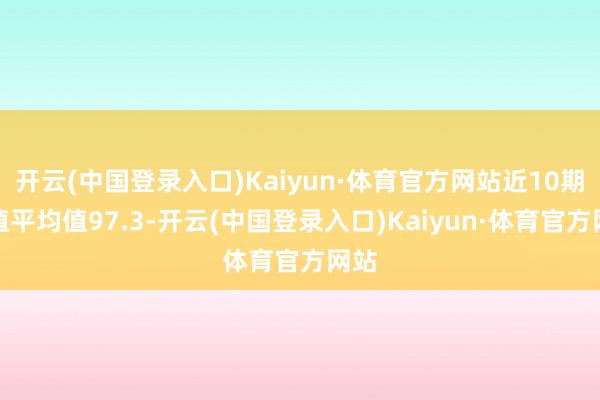 开云(中国登录入口)Kaiyun·体育官方网站近10期和值平均值97.3-开云(中国登录入口)Kaiyun·体育官方网站