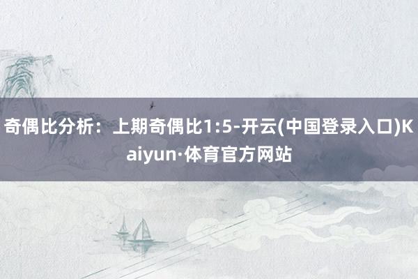 奇偶比分析：上期奇偶比1:5-开云(中国登录入口)Kaiyun·体育官方网站