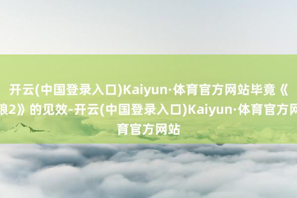 开云(中国登录入口)Kaiyun·体育官方网站毕竟《战狼2》的见效-开云(中国登录入口)Kaiyun·体育官方网站