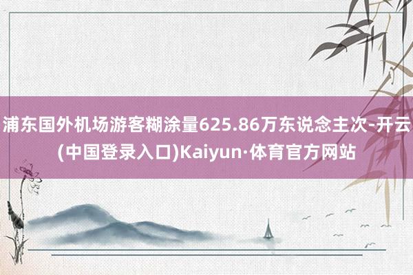 浦东国外机场游客糊涂量625.86万东说念主次-开云(中国登录入口)Kaiyun·体育官方网站