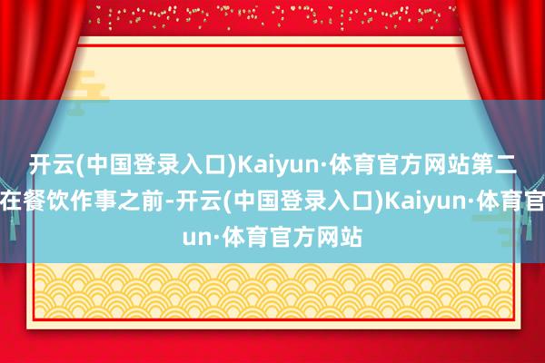 开云(中国登录入口)Kaiyun·体育官方网站第二次播送在餐饮作事之前-开云(中国登录入口)Kaiyun·体育官方网站