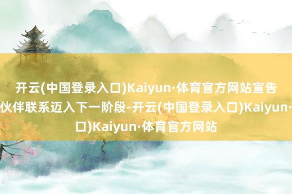 开云(中国登录入口)Kaiyun·体育官方网站宣告两边全面合营伙伴联系迈入下一阶段-开云(中国登录入口)Kaiyun·体育官方网站