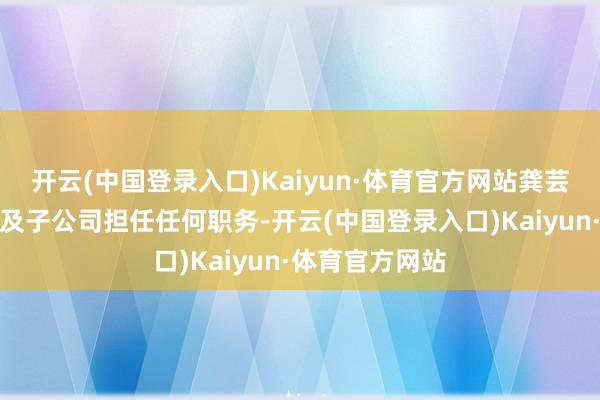 开云(中国登录入口)Kaiyun·体育官方网站龚芸不再在富安娜及子公司担任任何职务-开云(中国登录入口)Kaiyun·体育官方网站