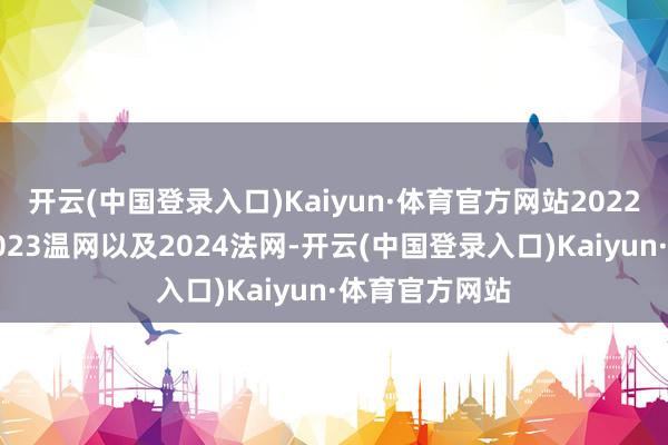 开云(中国登录入口)Kaiyun·体育官方网站2022好意思网、2023温网以及2024法网-开云(中国登录入口)Kaiyun·体育官方网站