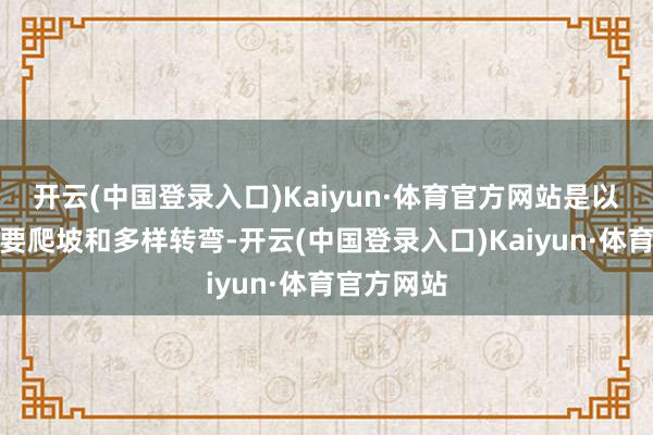 开云(中国登录入口)Kaiyun·体育官方网站是以沿路上需要爬坡和多样转弯-开云(中国登录入口)Kaiyun·体育官方网站